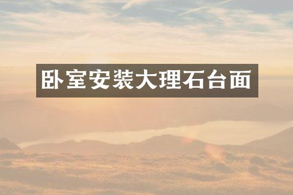 卧室安装大理石台面