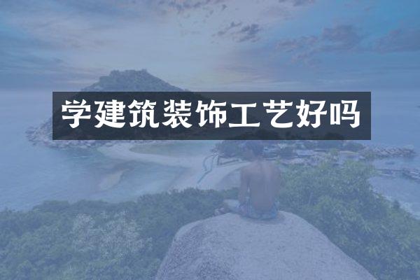 学建筑装饰工艺好吗