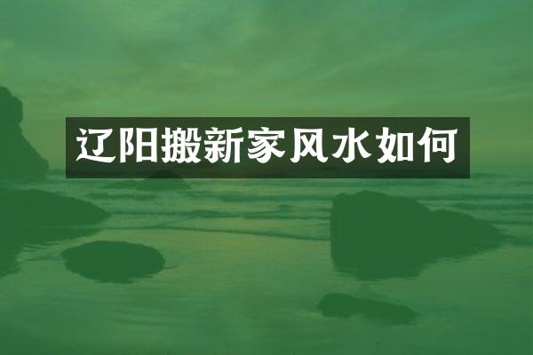 辽阳搬新家风水如何