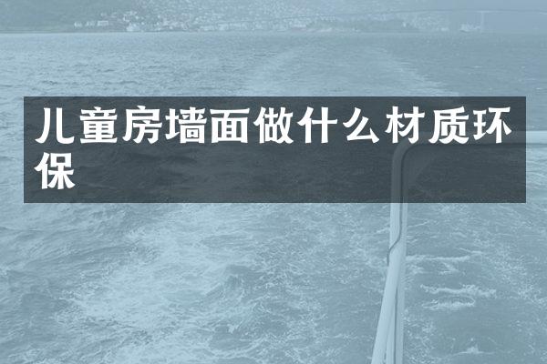 儿童房墙面做什么材质环保
