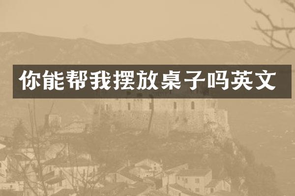 你能帮我摆放桌子吗英文
