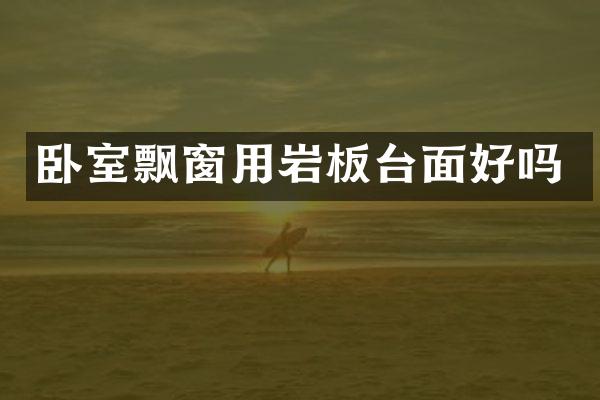 卧室飘窗用岩板台面好吗