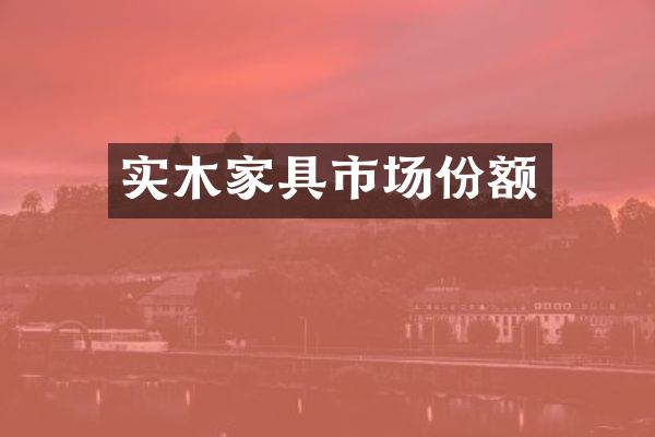 实木家具市场份额