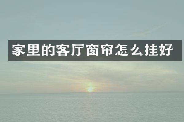 家里的客厅窗帘怎么挂好