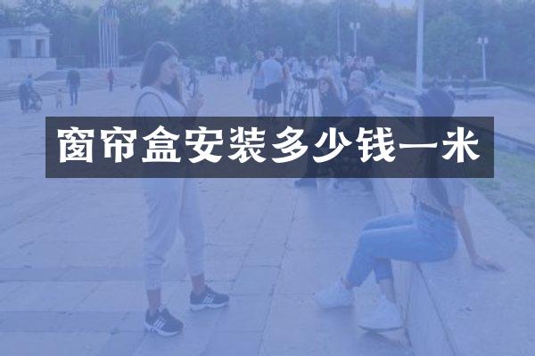 窗帘盒安装多少钱一米