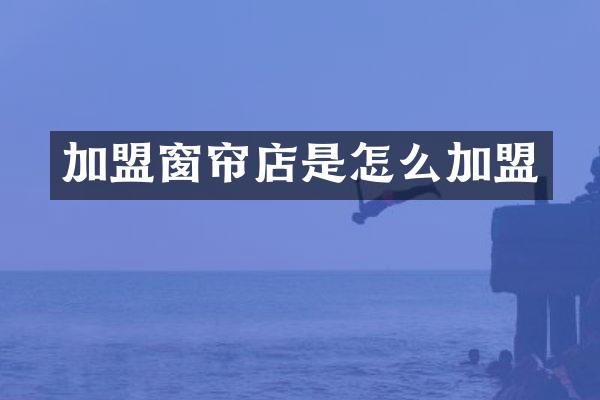 加盟窗帘店是怎么加盟