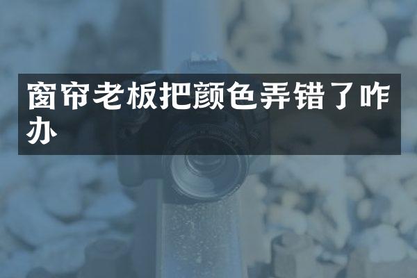 窗帘老板把颜色弄错了咋办