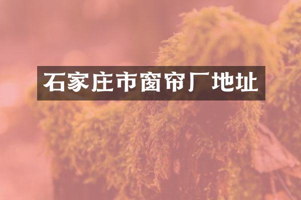 石家庄市窗帘厂地址