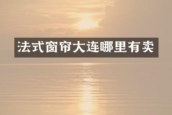 法式窗帘大连哪里有卖