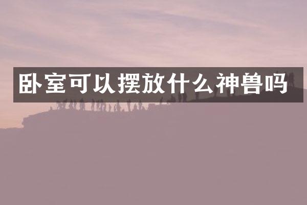 卧室可以摆放什么神兽吗