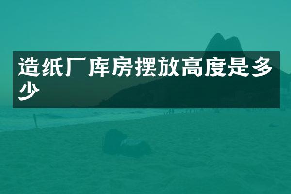 造纸厂库房摆放高度是多少