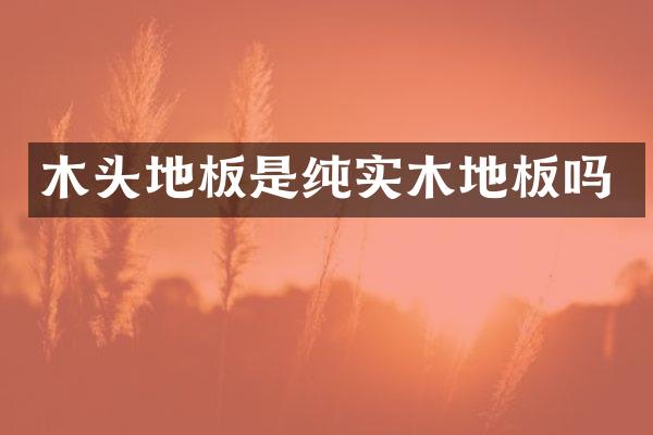木头地板是纯实木地板吗