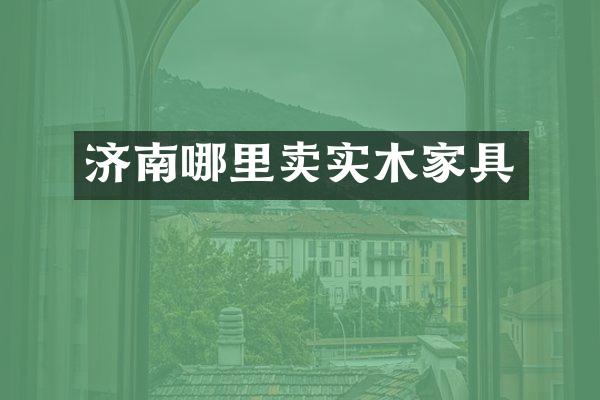 济南哪里卖实木家具