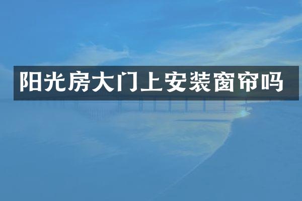 阳光房大门上安装窗帘吗