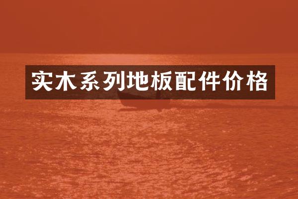 实木系列地板配件价格