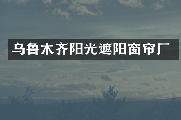 乌鲁木齐阳光遮阳窗帘厂