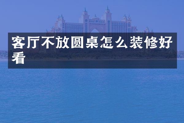 客厅不放圆桌怎么装修好看