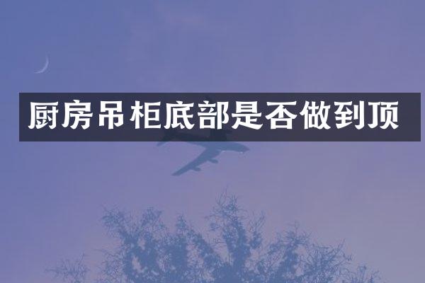 厨房吊柜底部是否做到顶