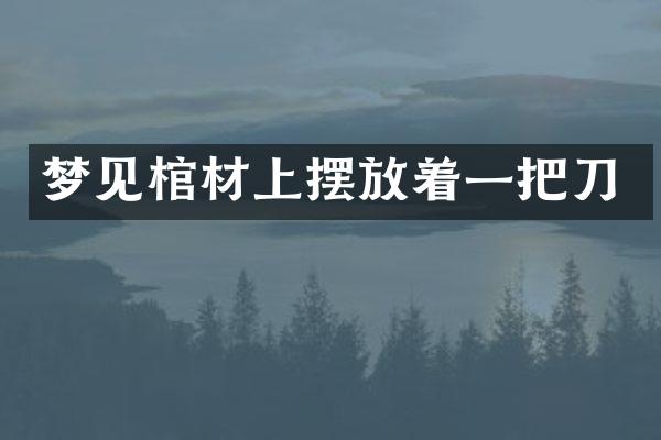梦见棺材上摆放着一把刀