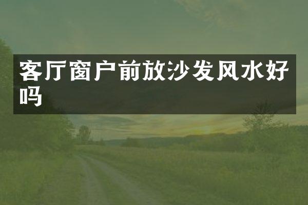 客厅窗户前放沙发风水好吗