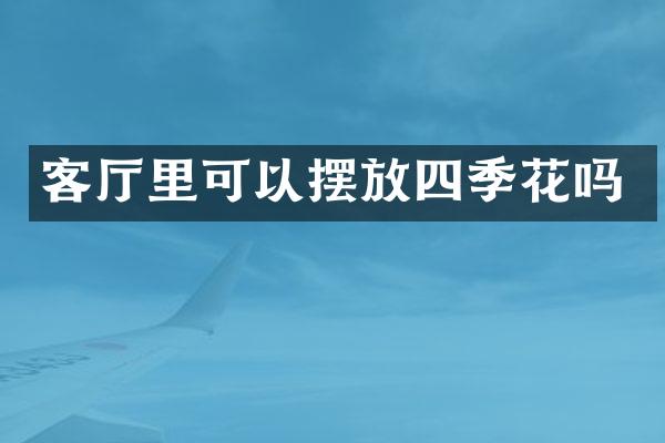 客厅里可以摆放四季花吗