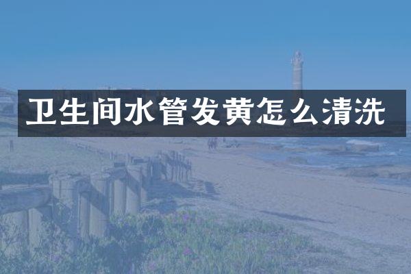 卫生间水管发黄怎么清洗