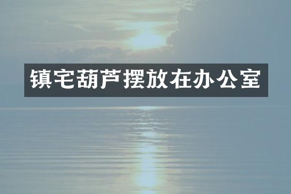 镇宅葫芦摆放在办公室