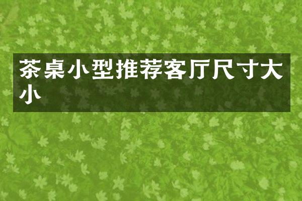 茶桌小型推荐客厅尺寸大小