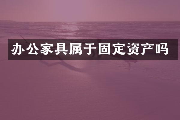办公家具属于固定资产吗