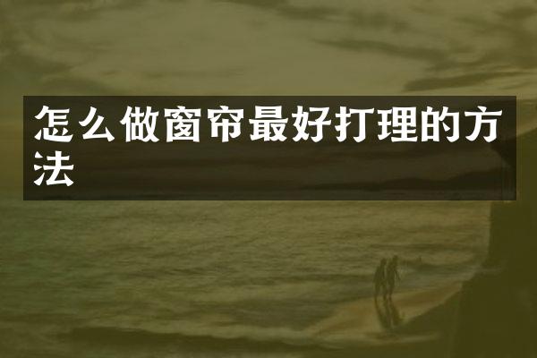 怎么做窗帘最好打理的方法