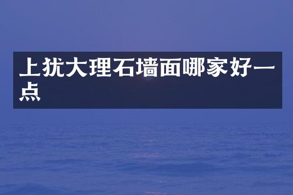 上犹大理石墙面哪家好一点