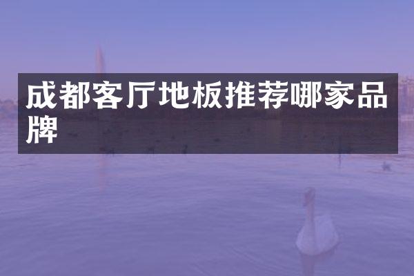 成都客厅地板推荐哪家品牌