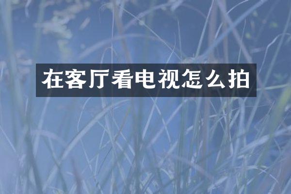 在客厅看电视怎么拍