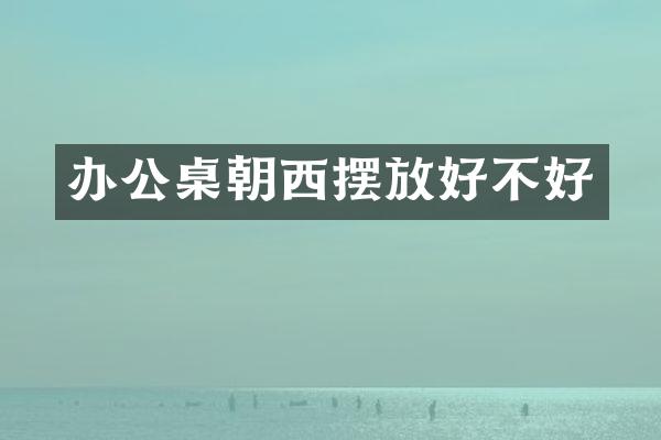 办公桌朝西摆放好不好