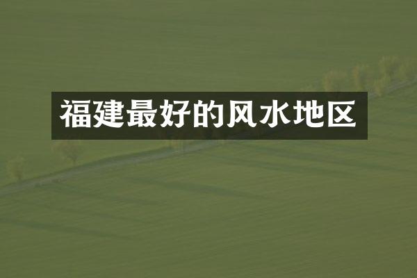 福建最好的风水地区