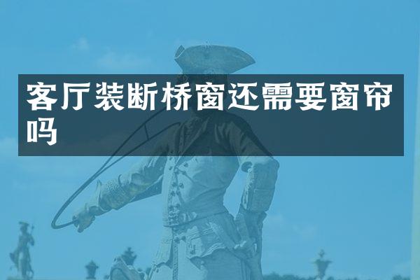 客厅装断桥窗还需要窗帘吗