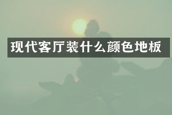 现代客厅装什么颜色地板