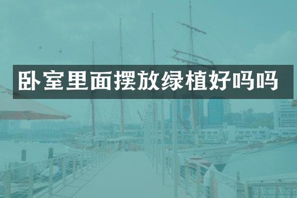 卧室里面摆放绿植好吗吗