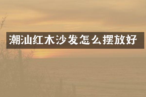 潮汕红木沙发怎么摆放好
