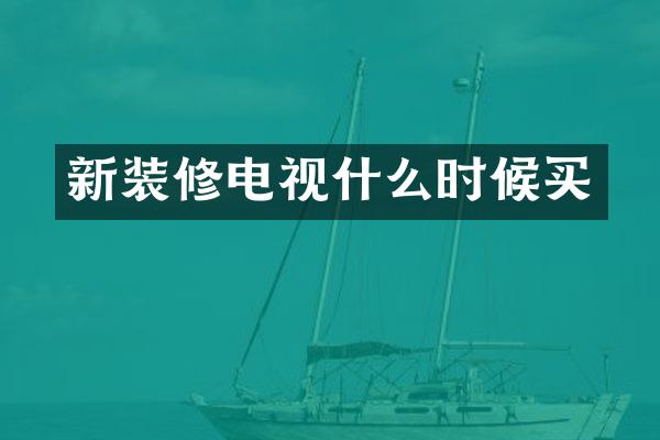 新装修电视什么时候买