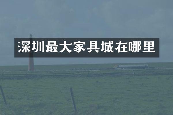 深圳最大家具城在哪里
