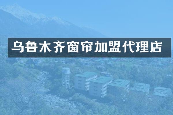 乌鲁木齐窗帘加盟代理店