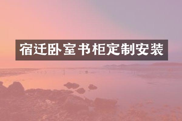 宿迁卧室书柜定制安装