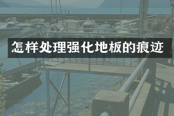 怎样处理强化地板的痕迹