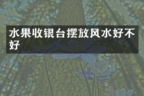 水果收银台摆放风水好不好