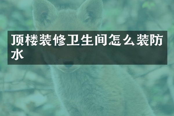 顶楼装修卫生间怎么装防水