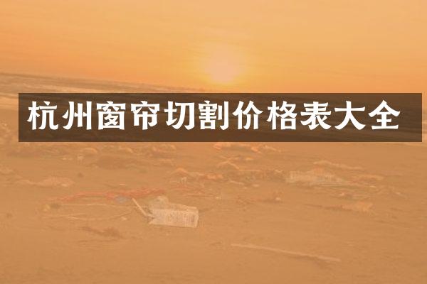 杭州窗帘切割价格表大全