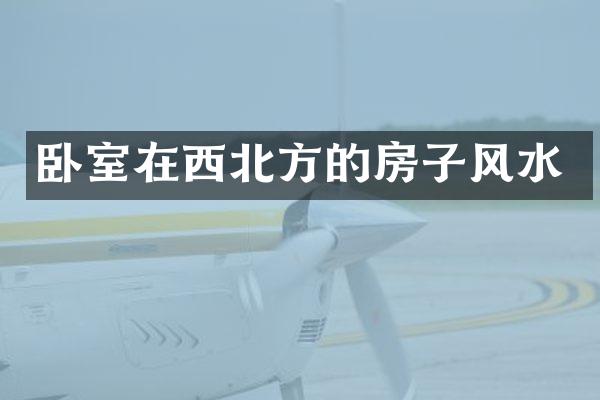 卧室在西北方的房子风水