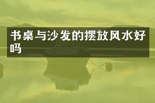 书桌与沙发的摆放风水好吗