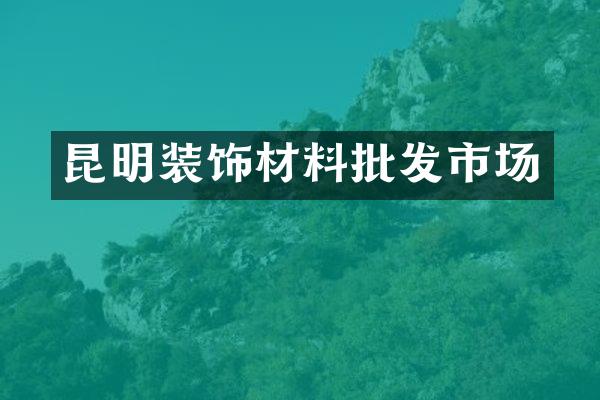 昆明装饰材料批发市场
